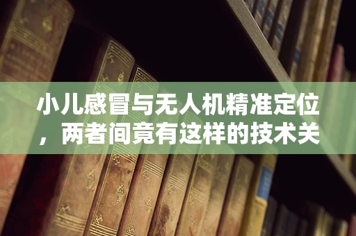 小儿感冒与无人机精准定位，两者间竟有这样的技术关联？