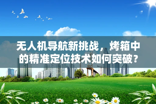 无人机导航新挑战，烤箱中的精准定位技术如何突破？