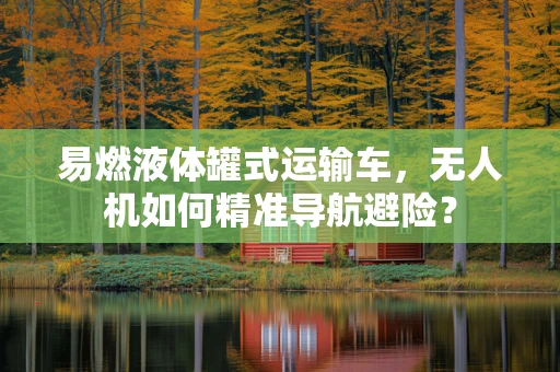 易燃液体罐式运输车，无人机如何精准导航避险？