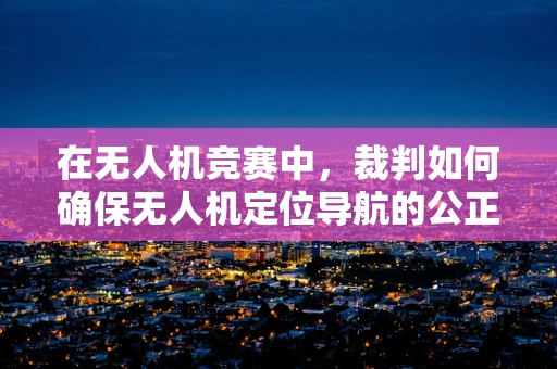 在无人机竞赛中，裁判如何确保无人机定位导航的公正性？