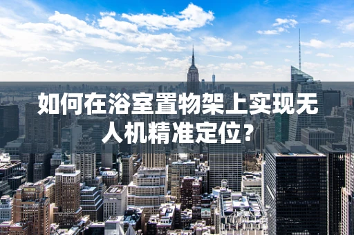 如何在浴室置物架上实现无人机精准定位？