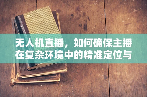 无人机直播，如何确保主播在复杂环境中的精准定位与导航？