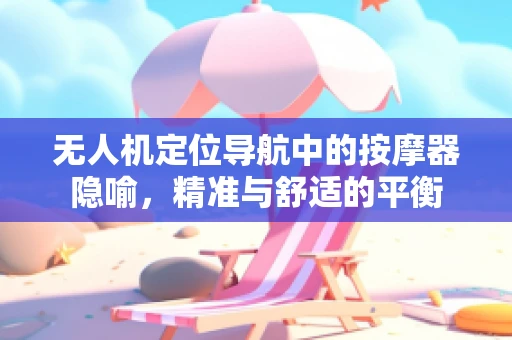 无人机定位导航中的按摩器隐喻，精准与舒适的平衡