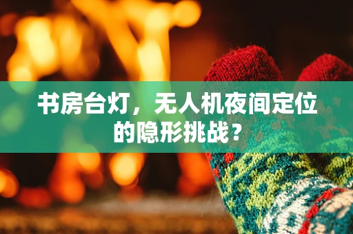书房台灯，无人机夜间定位的隐形挑战？