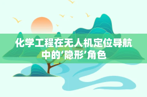 化学工程在无人机定位导航中的‘隐形’角色