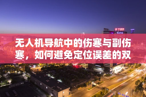 无人机导航中的伤寒与副伤寒，如何避免定位误差的双重打击？