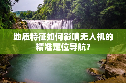 地质特征如何影响无人机的精准定位导航？