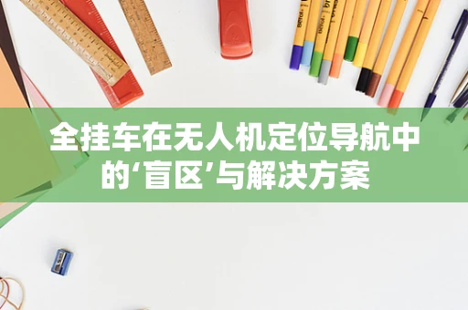 全挂车在无人机定位导航中的‘盲区’与解决方案
