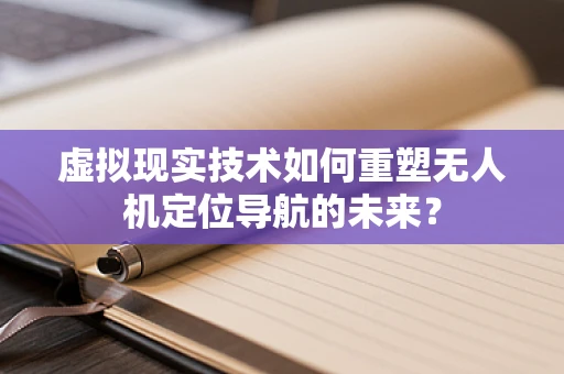 虚拟现实技术如何重塑无人机定位导航的未来？