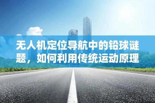 无人机定位导航中的铅球谜题，如何利用传统运动原理提升精度？