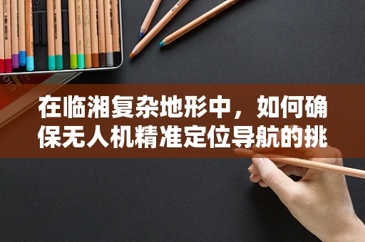 在临湘复杂地形中，如何确保无人机精准定位导航的挑战？