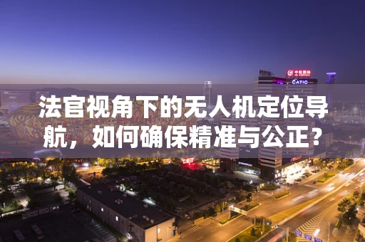 法官视角下的无人机定位导航，如何确保精准与公正？