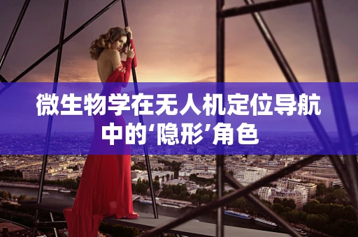 微生物学在无人机定位导航中的‘隐形’角色