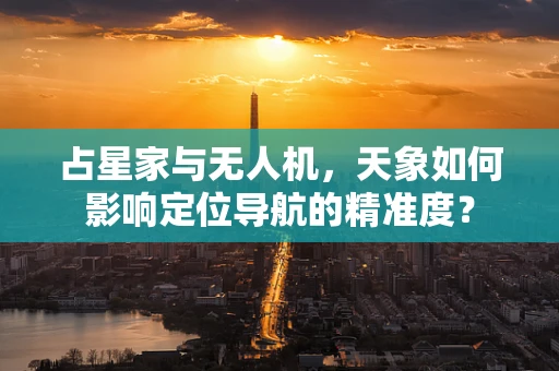 占星家与无人机，天象如何影响定位导航的精准度？
