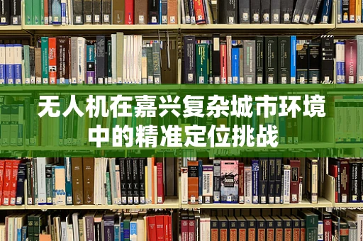 无人机在嘉兴复杂城市环境中的精准定位挑战
