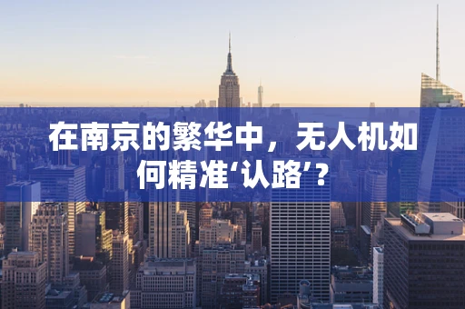 在南京的繁华中，无人机如何精准‘认路’？