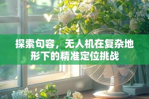 探索句容，无人机在复杂地形下的精准定位挑战