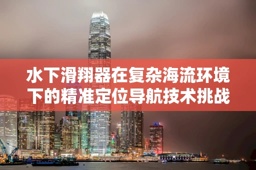 水下滑翔器在复杂海流环境下的精准定位导航技术挑战