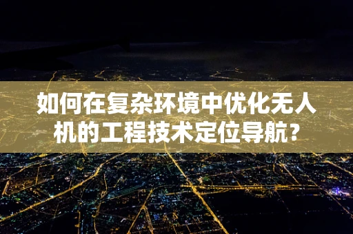 如何在复杂环境中优化无人机的工程技术定位导航？