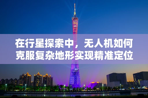 在行星探索中，无人机如何克服复杂地形实现精准定位？