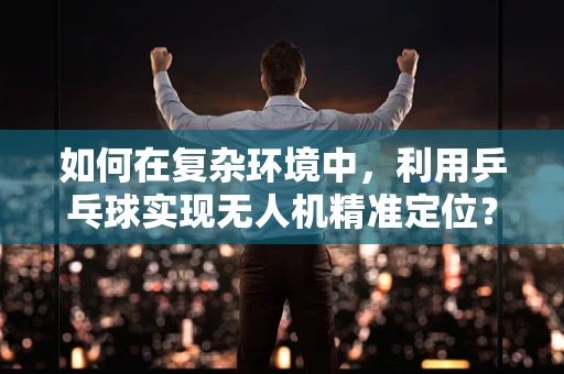如何在复杂环境中，利用乒乓球实现无人机精准定位？