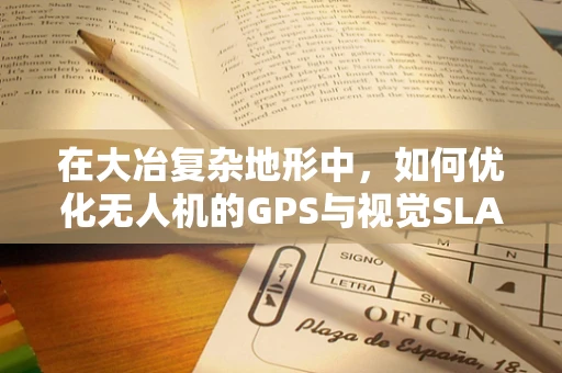 在大冶复杂地形中，如何优化无人机的GPS与视觉SLAM融合导航？