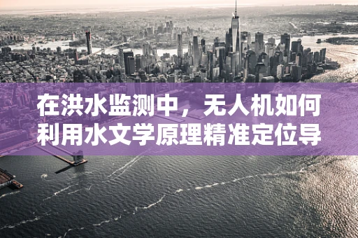 在洪水监测中，无人机如何利用水文学原理精准定位导航？