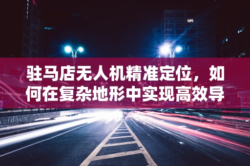 驻马店无人机精准定位，如何在复杂地形中实现高效导航？