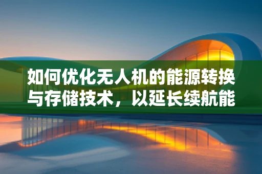 如何优化无人机的能源转换与存储技术，以延长续航能力？