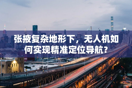 张掖复杂地形下，无人机如何实现精准定位导航？