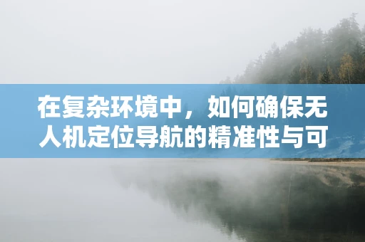 在复杂环境中，如何确保无人机定位导航的精准性与可靠性？