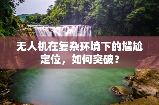 无人机在复杂环境下的尴尬定位，如何突破？