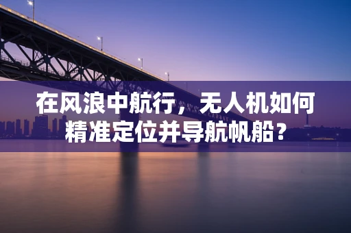 在风浪中航行，无人机如何精准定位并导航帆船？