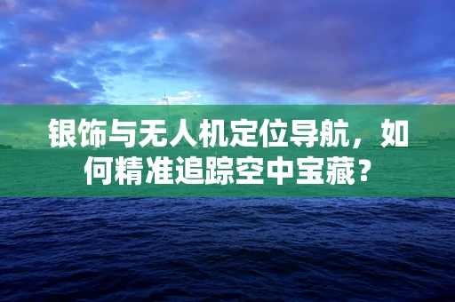 银饰与无人机定位导航，如何精准追踪空中宝藏？