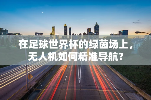 在足球世界杯的绿茵场上，无人机如何精准导航？