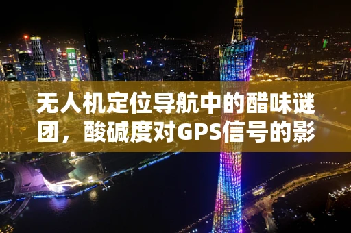 无人机定位导航中的醋味谜团，酸碱度对GPS信号的影响？