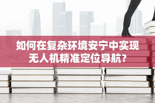 如何在复杂环境安宁中实现无人机精准定位导航？