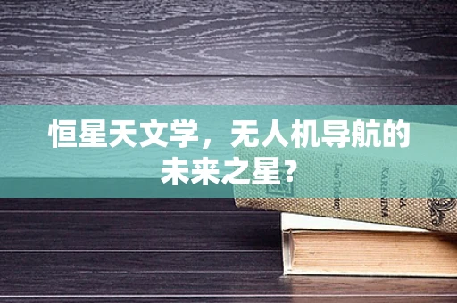 恒星天文学，无人机导航的未来之星？