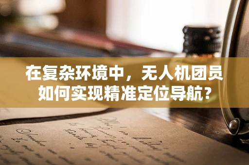 在复杂环境中，无人机团员如何实现精准定位导航？
