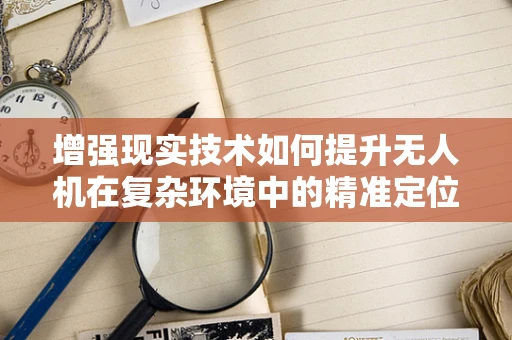 增强现实技术如何提升无人机在复杂环境中的精准定位导航？