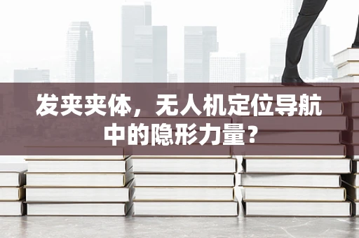 发夹夹体，无人机定位导航中的隐形力量？