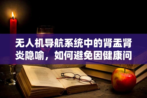 无人机导航系统中的肾盂肾炎隐喻，如何避免因健康问题导致的定位误差？