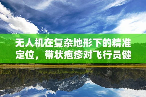 无人机在复杂地形下的精准定位，带状疱疹对飞行员健康的影响？