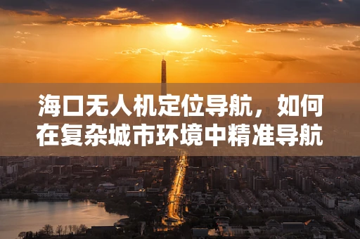 海口无人机定位导航，如何在复杂城市环境中精准导航？