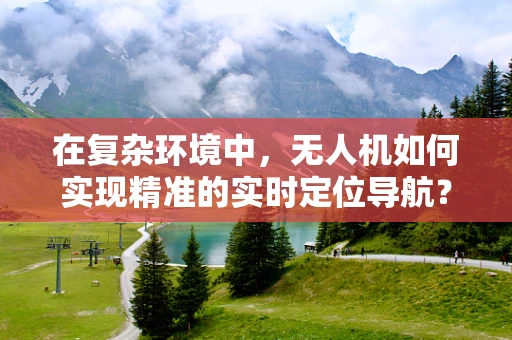 在复杂环境中，无人机如何实现精准的实时定位导航？