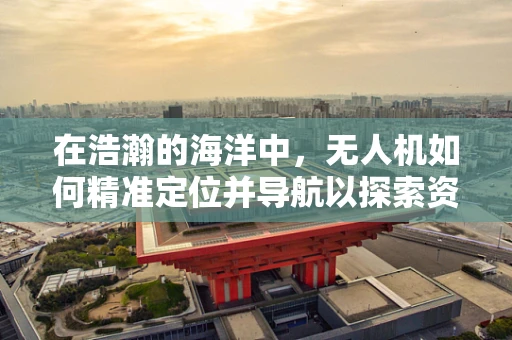 在浩瀚的海洋中，无人机如何精准定位并导航以探索资源？