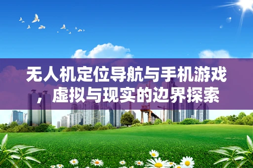 无人机定位导航与手机游戏，虚拟与现实的边界探索