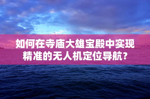 如何在寺庙大雄宝殿中实现精准的无人机定位导航？