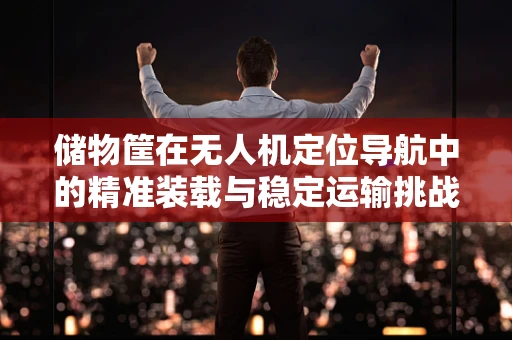 储物筐在无人机定位导航中的精准装载与稳定运输挑战