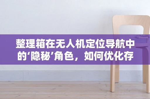 整理箱在无人机定位导航中的‘隐秘’角色，如何优化存储与维护？